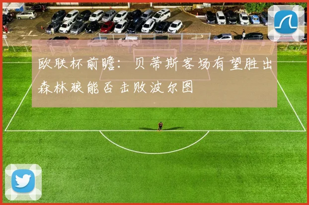 欧联杯前瞻：贝蒂斯客场有望胜出森林狼能否击败波尔图