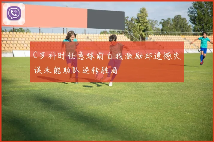 C罗补时任意球前自我激励却遗憾失误未能助队逆转胜局