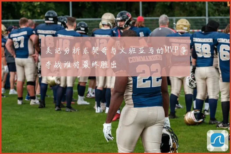 美记分析东契奇与文班亚马的MVP争夺战谁将最终胜出