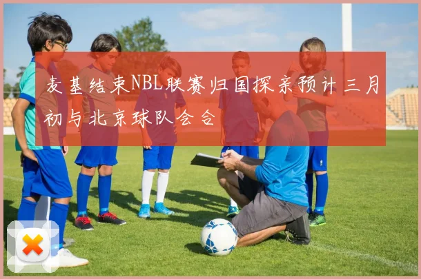 麦基结束NBL联赛归国探亲预计三月初与北京球队会合