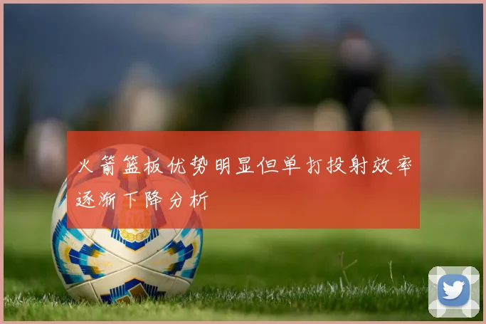 火箭篮板优势明显但单打投射效率逐渐下降分析