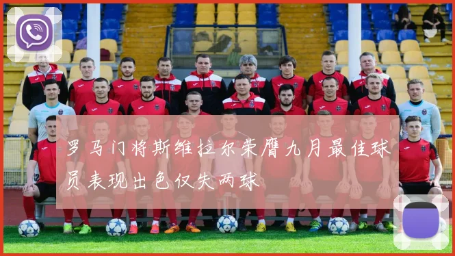 罗马门将斯维拉尔荣膺九月最佳球员表现出色仅失两球