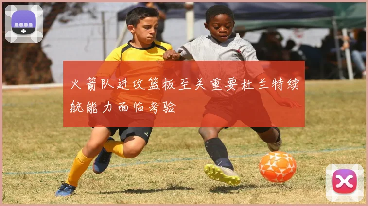 火箭队进攻篮板至关重要杜兰特续航能力面临考验