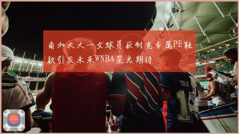 南加大大一女球员获耐克专属PE鞋款引发未来WNBA星光期待