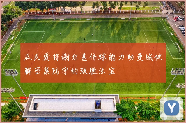 瓜氏爱将谢尔基传球能力助曼城破解密集防守的致胜法宝