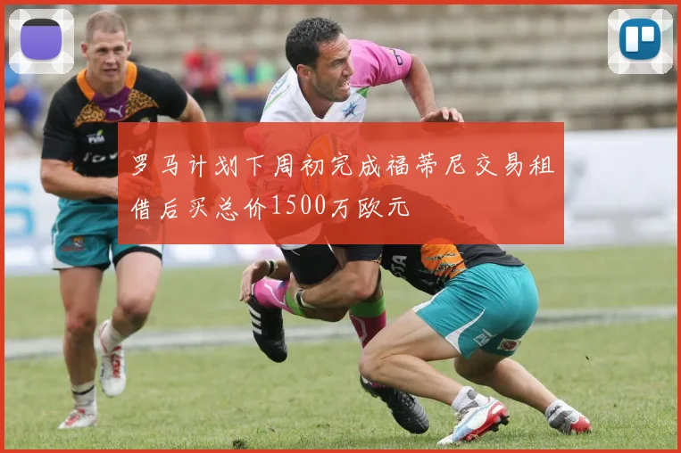 罗马计划下周初完成福蒂尼交易租借后买总价1500万欧元