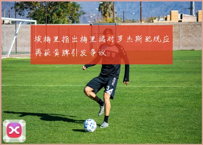 埃梅里指出梅里诺对罗杰斯犯规应再获黄牌引发争议