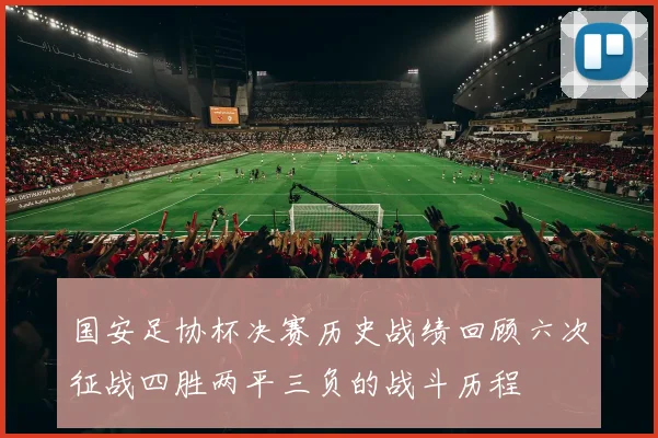 国安足协杯决赛历史战绩回顾六次征战四胜两平三负的战斗历程