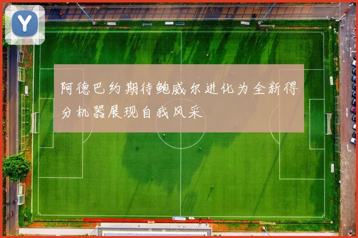 阿德巴约期待鲍威尔进化为全新得分机器展现自我风采