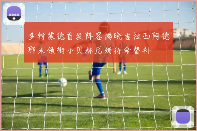 多特蒙德首发阵容揭晓吉拉西阿德耶米领衔小贝林厄姆待命替补