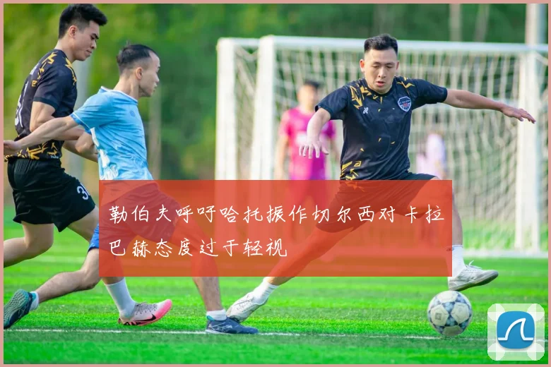 勒伯夫呼吁哈托振作切尔西对卡拉巴赫态度过于轻视