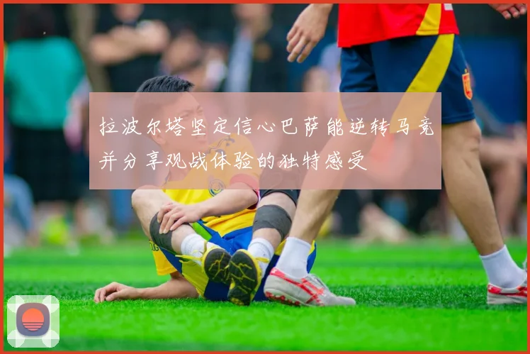 拉波尔塔坚定信心巴萨能逆转马竞并分享观战体验的独特感受