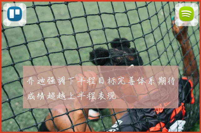 乔迪强调下半程目标完善体系期待成绩超越上半程表现